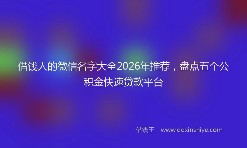 借钱人的微信名字大全2026年推荐，盘点五个公积金快速贷款平台