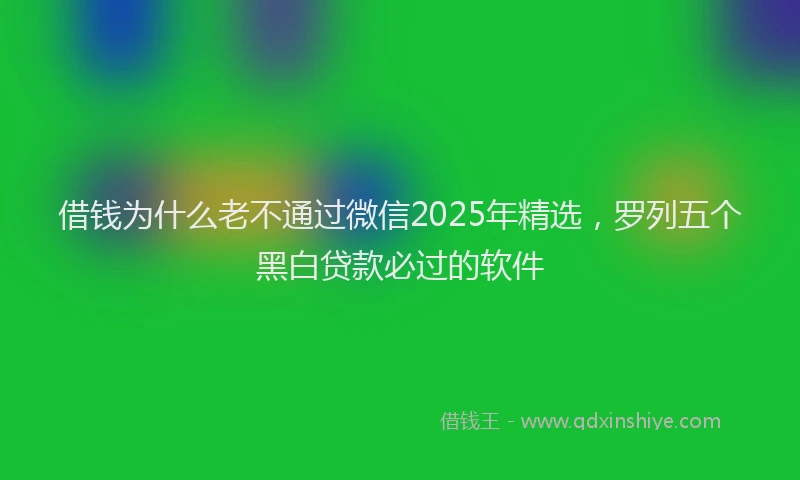 借钱为什么老不通过微信2025年精选，罗列五个黑白贷款必过的软件