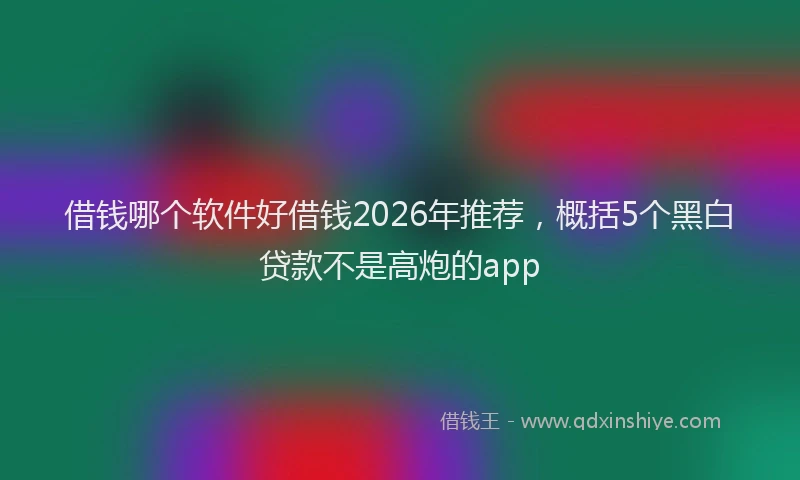 借钱哪个软件好借钱2026年推荐，概括5个黑白贷款不是高炮的app