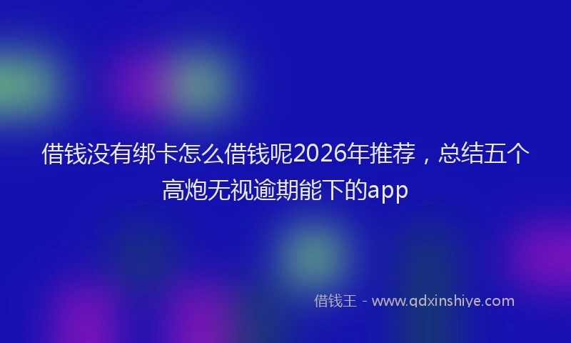 借钱没有绑卡怎么借钱呢2026年推荐，总结五个高炮无视逾期能下的app
