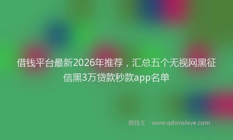 借钱平台最新2026年推荐,汇总五个无视网黑征信黑3万贷款秒款app名单