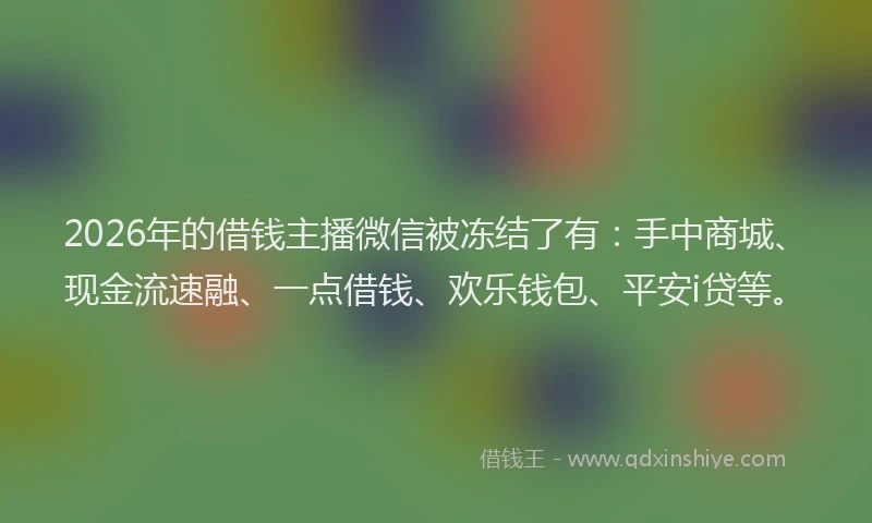2026年的借钱主播微信被冻结了有:手中商城、现金流速融、一点借钱、欢乐钱包、平安i贷等。