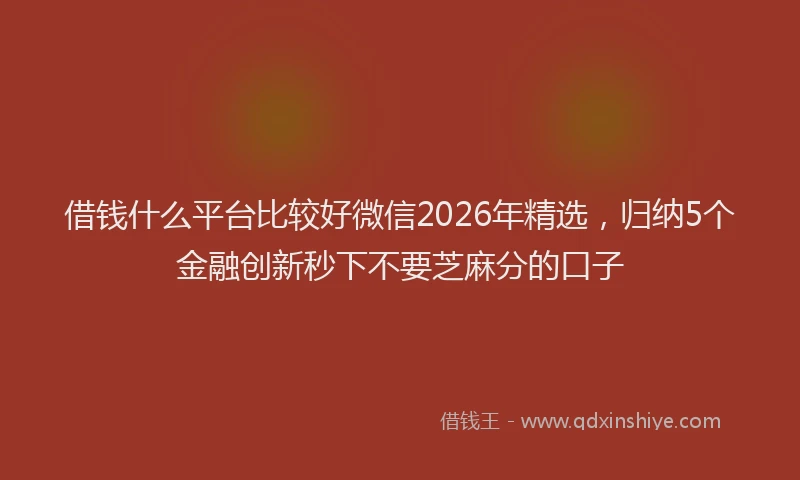借钱什么平台比较好微信2026年精选,归纳5个金融创新秒下不要芝麻分的口子