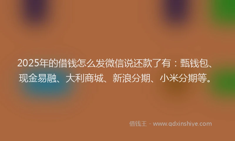 2025年的借钱怎么发微信说还款了有：甄钱包、现金易融、大利商城、新浪分期、小米分期等。