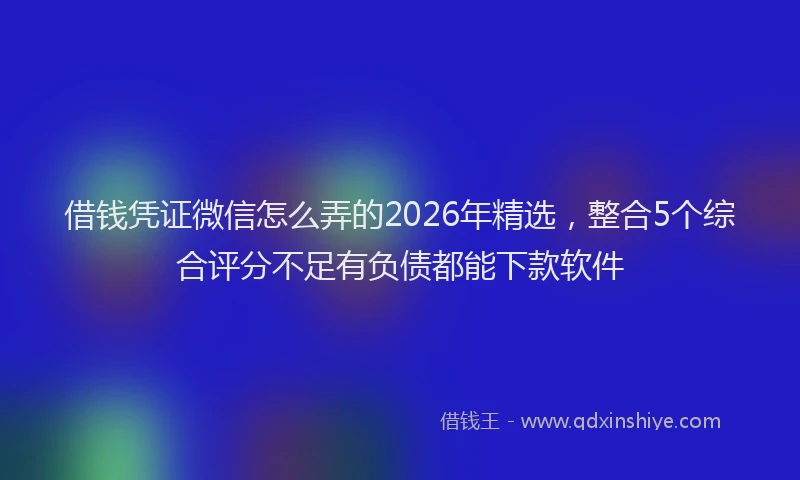 借钱凭证微信怎么弄的2026年精选，整合5个综合评分不足有负债都能下款软件