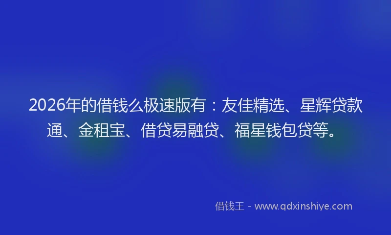 2026年的借钱么极速版有：友佳精选、星辉贷款通、金租宝、借贷易融贷、福星钱包贷等。