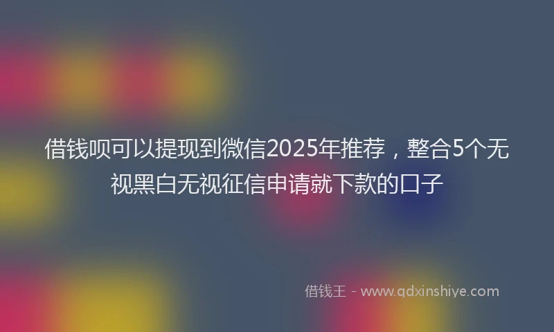 借钱呗可以提现到微信2025年推荐，整合5个无视黑白无视征信申请就下款的口子