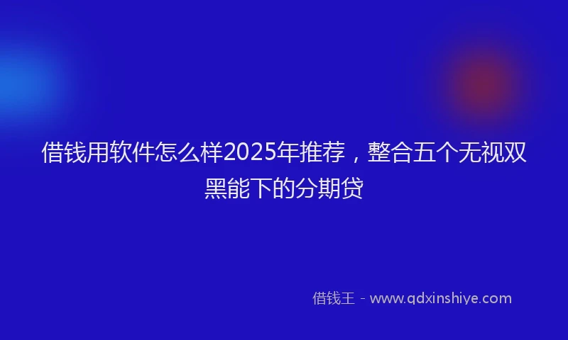 借钱用软件怎么样2025年推荐，整合五个无视双黑能下的分期贷