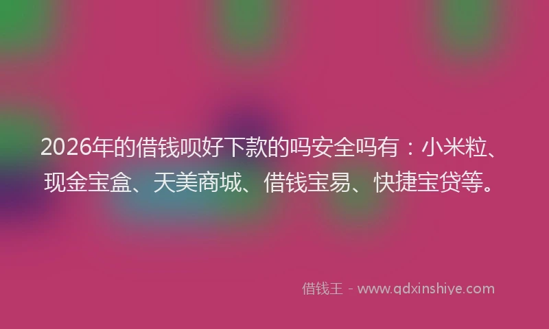 2026年的借钱呗好下款的吗安全吗有：小米粒、现金宝盒、天美商城、借钱宝易、快捷宝贷等。