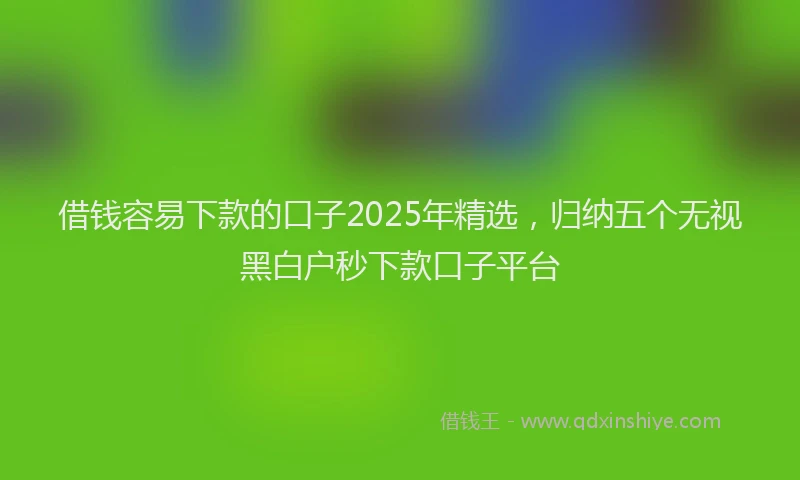 借钱容易下款的口子2025年精选,归纳五个无视黑白户秒下款口子平台