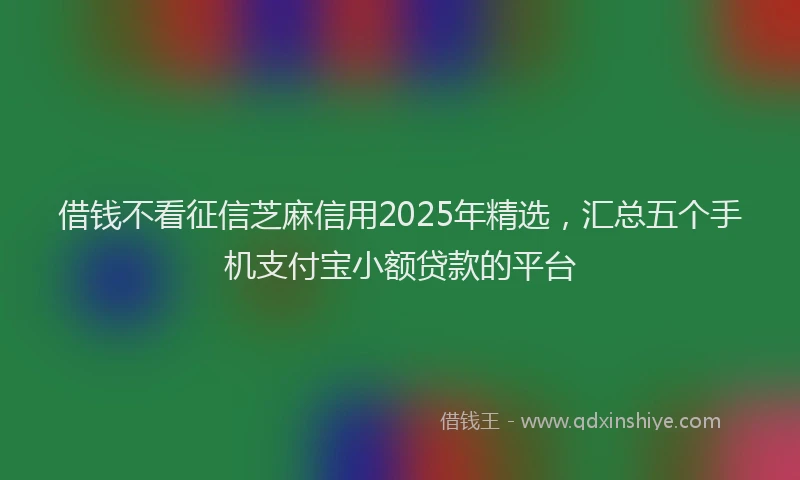 借钱不看征信芝麻信用2025年精选，汇总五个手机支付宝小额贷款的平台