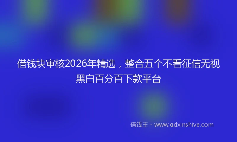 借钱块审核2026年精选，整合五个不看征信无视黑白百分百下款平台