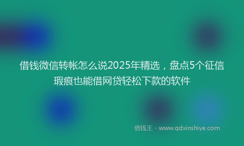 借钱微信转帐怎么说2025年精选,盘点5个征信瑕疵也能借网贷轻松下款的软件