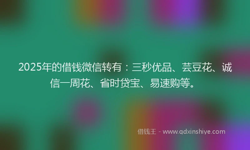 2025年的借钱微信转有:三秒优品、芸豆花、诚信一周花、省时贷宝、易速购等。