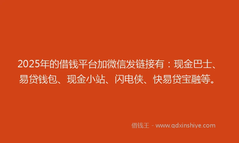 2025年的借钱平台加微信发链接有:现金巴士、易贷钱包、现金小站、闪电侠、快易贷宝融等。