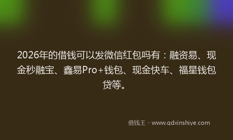 2026年的借钱可以发微信红包吗有:融资易、现金秒融宝、鑫易Pro+钱包、现金快车、福星钱包贷等。
