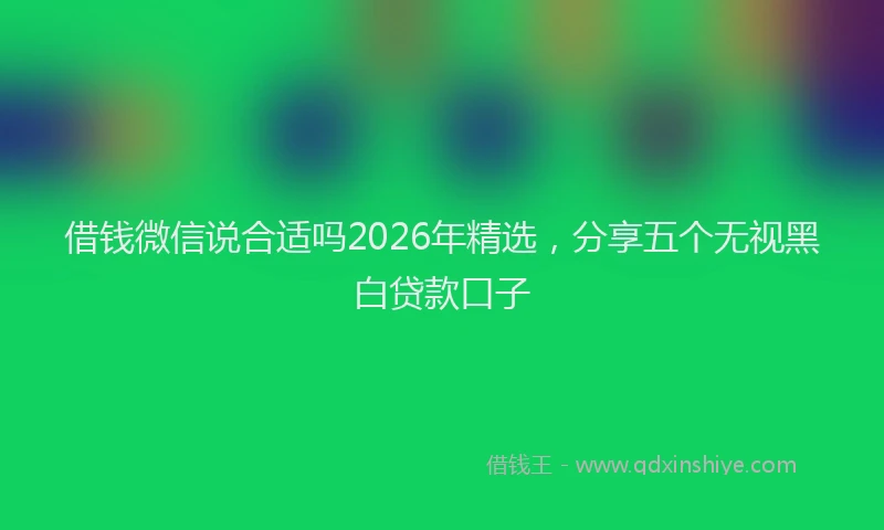 借钱微信说合适吗2026年精选，分享五个无视黑白贷款口子