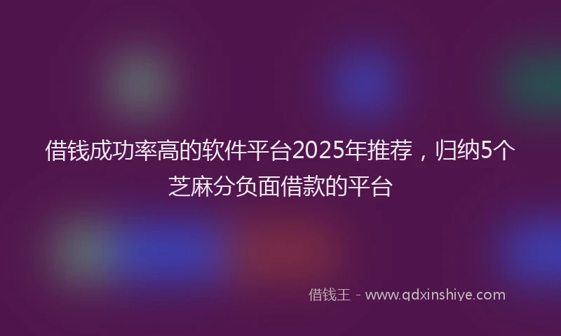 借钱成功率高的软件平台2025年推荐，归纳5个芝麻分负面借款的平台