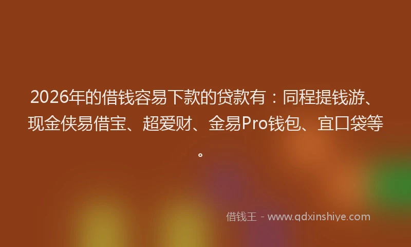 2026年的借钱容易下款的贷款有:同程提钱游、现金侠易借宝、超爱财、金易Pro钱包、宜口袋等。