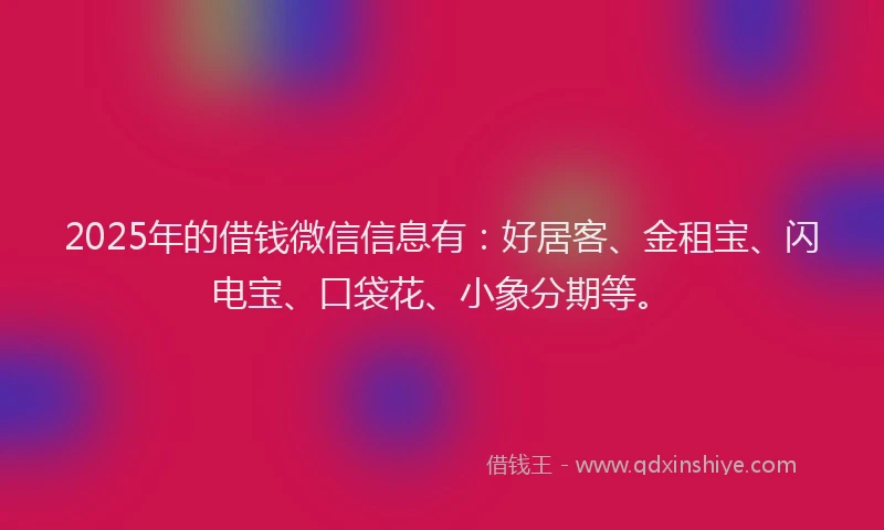 2025年的借钱微信信息有:好居客、金租宝、闪电宝、口袋花、小象分期等。