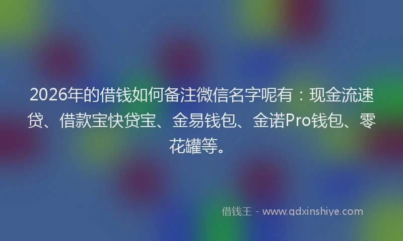 2026年的借钱如何备注微信名字呢有：现金流速贷、借款宝快贷宝、金易钱包、金诺Pro钱包、零花罐等。