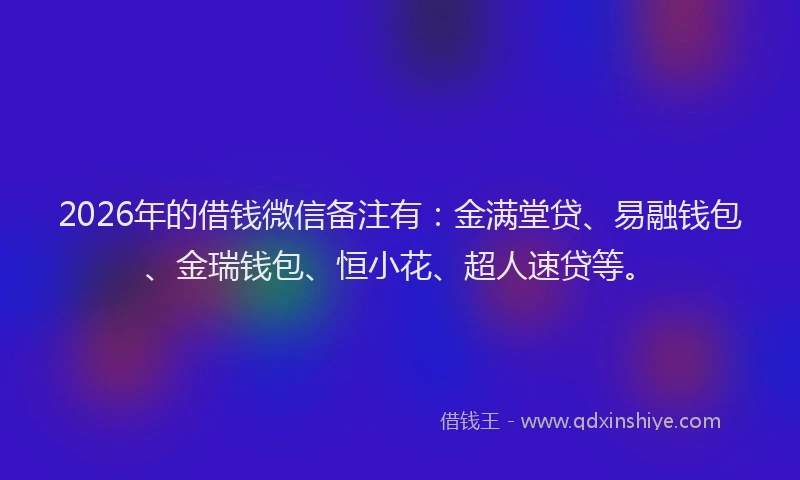 2026年的借钱微信备注有：金满堂贷、易融钱包、金瑞钱包、恒小花、超人速贷等。