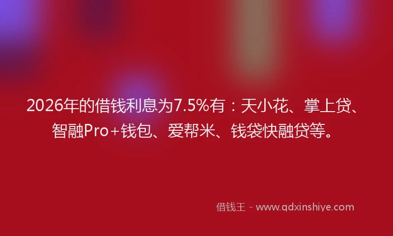 2026年的借钱利息为7.5%有：天小花、掌上贷、智融Pro+钱包、爱帮米、钱袋快融贷等。