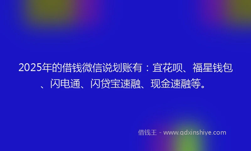 2025年的借钱微信说划账有:宜花呗、福星钱包、闪电通、闪贷宝速融、现金速融等。