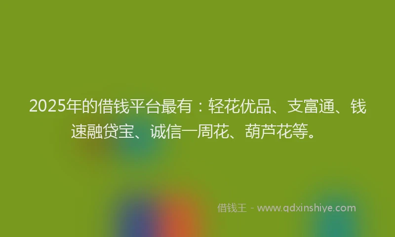 2025年的借钱平台最有：轻花优品、支富通、钱速融贷宝、诚信一周花、葫芦花等。