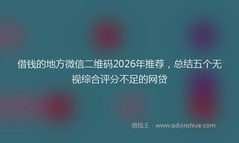 借钱的地方微信二维码2026年推荐，总结五个无视综合评分不足的网贷