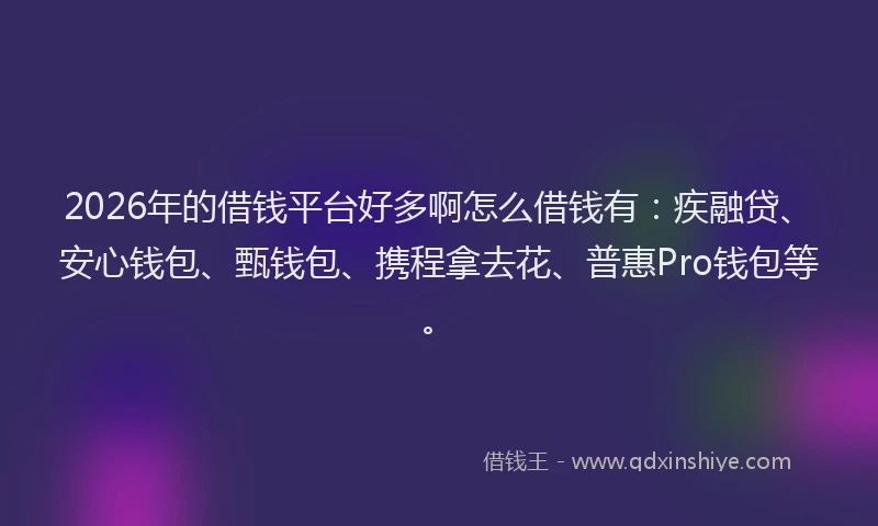 2026年的借钱平台好多啊怎么借钱有：疾融贷、安心钱包、甄钱包、携程拿去花、普惠Pro钱包等。