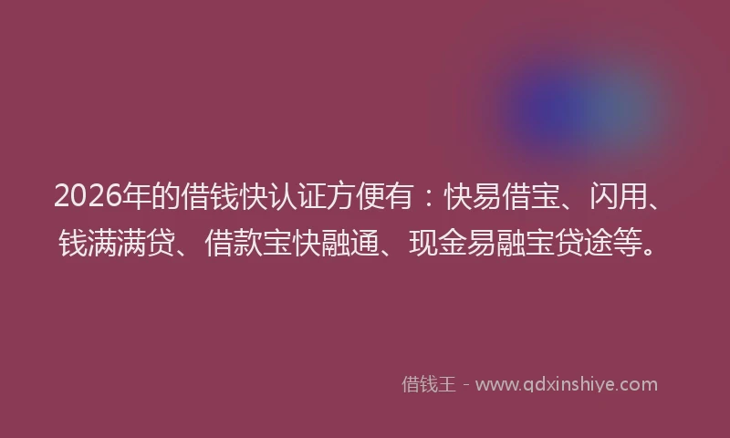 2026年的借钱快认证方便有：快易借宝、闪用、钱满满贷、借款宝快融通、现金易融宝贷途等。