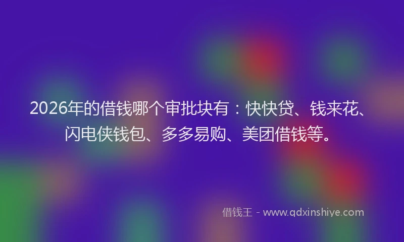 2026年的借钱哪个审批块有：快快贷、钱来花、闪电侠钱包、多多易购、美团借钱等。