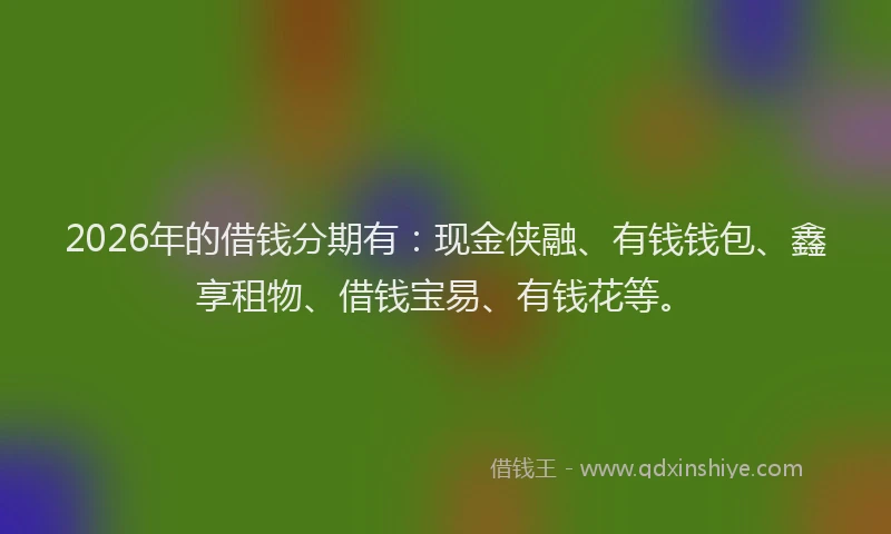 2026年的借钱分期有:现金侠融、有钱钱包、鑫享租物、借钱宝易、有钱花等。