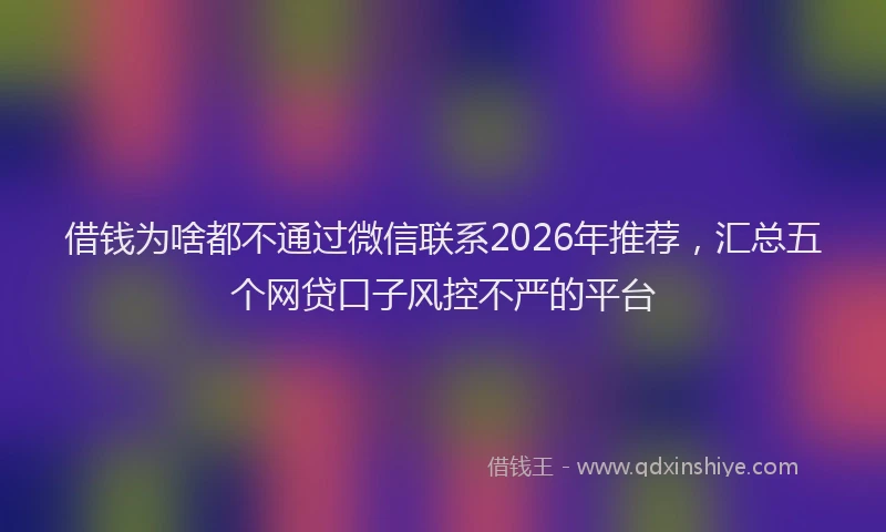 借钱为啥都不通过微信联系2026年推荐，汇总五个网贷口子风控不严的平台