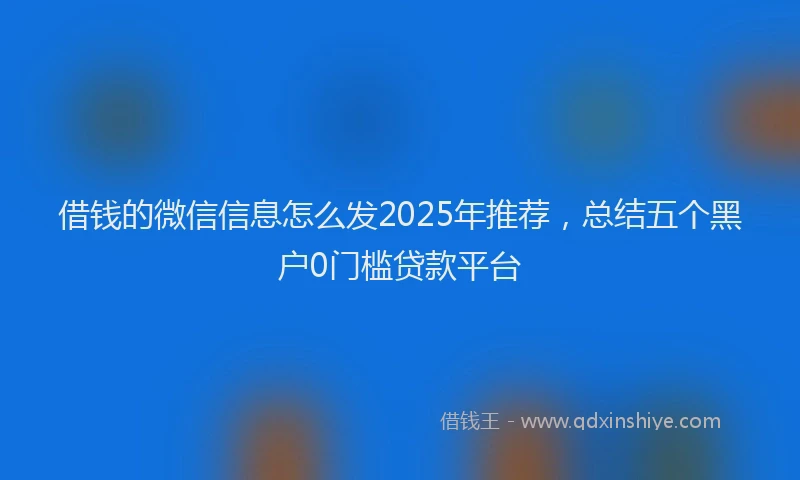 借钱的微信信息怎么发2025年推荐，总结五个黑户0门槛贷款平台