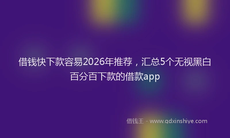 借钱快下款容易2026年推荐，汇总5个无视黑白百分百下款的借款app