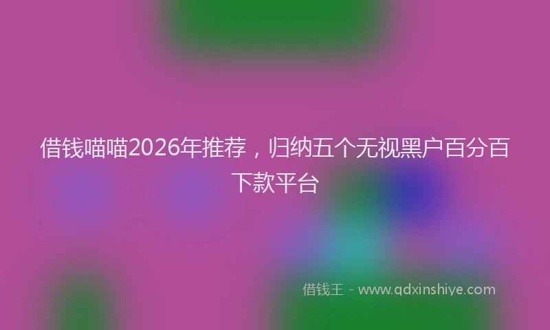 借钱喵喵2026年推荐,归纳五个无视黑户百分百下款平台