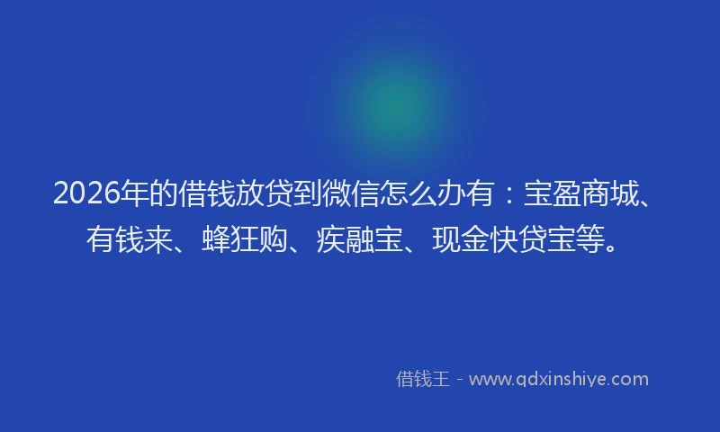 2026年的借钱放贷到微信怎么办有：宝盈商城、有钱来、蜂狂购、疾融宝、现金快贷宝等。