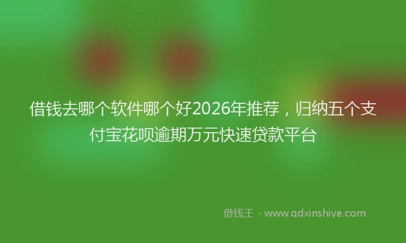 借钱去哪个软件哪个好2026年推荐，归纳五个支付宝花呗逾期万元快速贷款平台