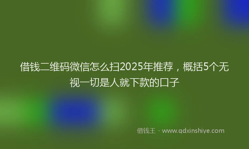 借钱二维码微信怎么扫2025年推荐，概括5个无视一切是人就下款的口子