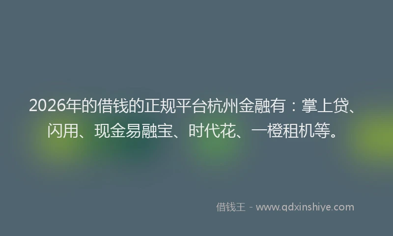 2026年的借钱的正规平台杭州金融有：掌上贷、闪用、现金易融宝、时代花、一橙租机等。
