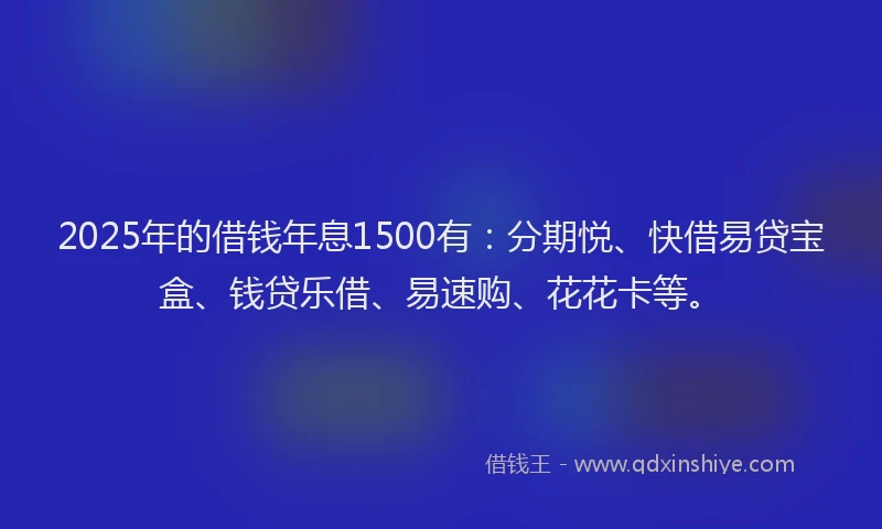 2025年的借钱年息1500有：分期悦、快借易贷宝盒、钱贷乐借、易速购、花花卡等。