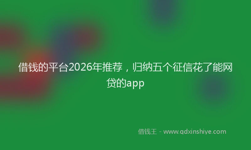 借钱的平台2026年推荐，归纳五个征信花了能网贷的app
