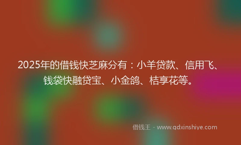 2025年的借钱快芝麻分有：小羊贷款、信用飞、钱袋快融贷宝、小金鸽、桔享花等。