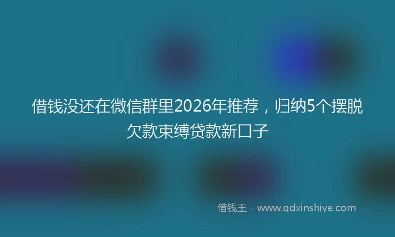借钱没还在微信群里2026年推荐，归纳5个摆脱欠款束缚贷款新口子