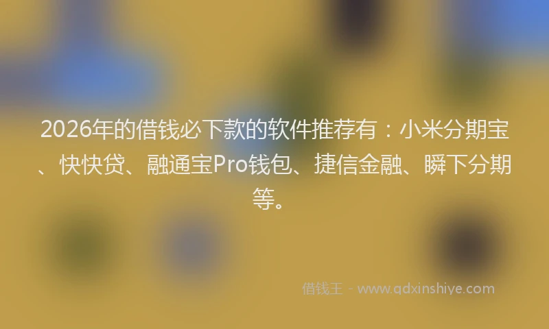 2026年的借钱必下款的软件推荐有：小米分期宝、快快贷、融通宝Pro钱包、捷信金融、瞬下分期等。