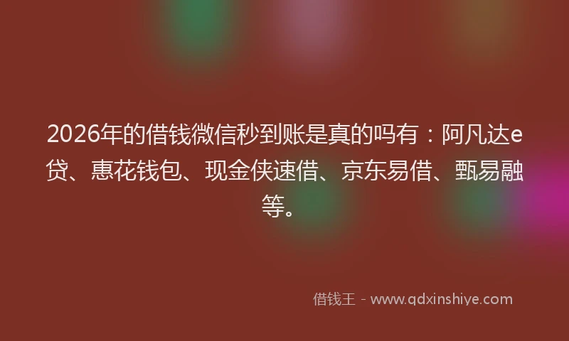 2026年的借钱微信秒到账是真的吗有:阿凡达e贷、惠花钱包、现金侠速借、京东易借、甄易融等。