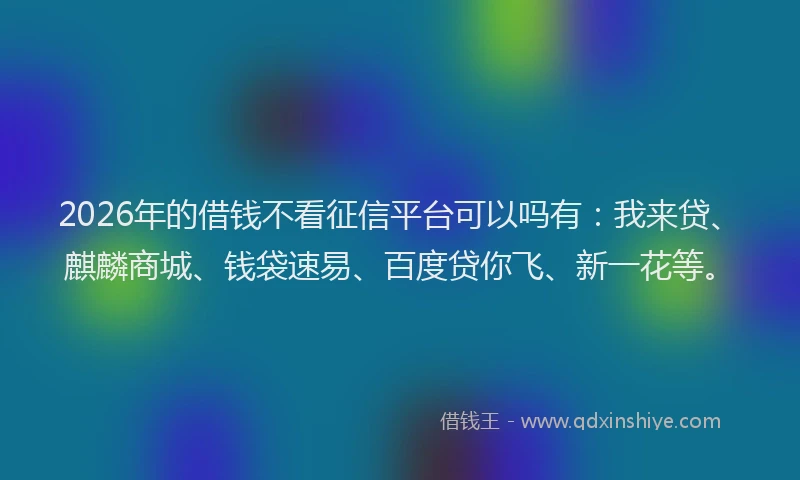 2026年的借钱不看征信平台可以吗有:我来贷、麒麟商城、钱袋速易、百度贷你飞、新一花等。