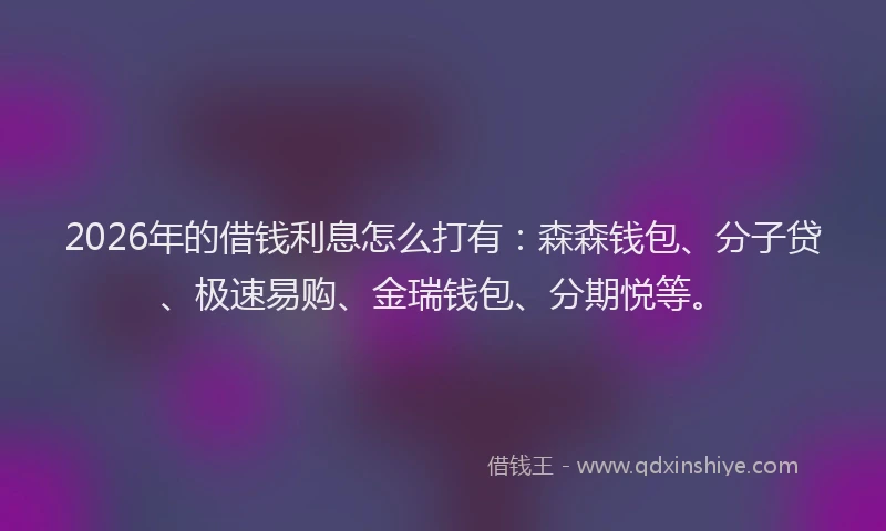 2026年的借钱利息怎么打有：森森钱包、分子贷、极速易购、金瑞钱包、分期悦等。